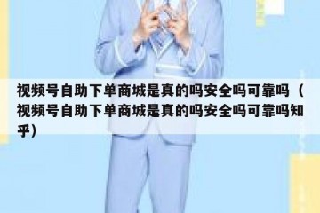 视频号自助下单商城是真的吗安全吗可靠吗（视频号自助下单商城是真的吗安全吗可靠吗知乎）