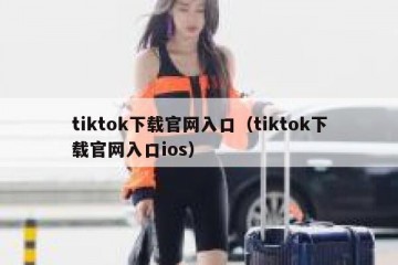 tiktok下载官网入口（tiktok下载官网入口ios）
