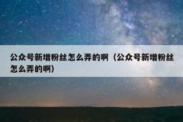 公众号新增粉丝怎么弄的啊（公众号新增粉丝怎么弄的啊）