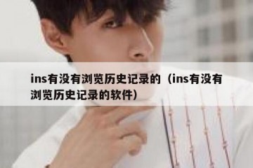 ins有没有浏览历史记录的（ins有没有浏览历史记录的软件）