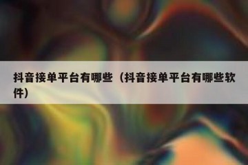 抖音接单平台有哪些（抖音接单平台有哪些软件）