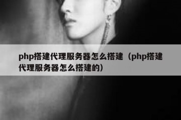 php搭建代理服务器怎么搭建（php搭建代理服务器怎么搭建的）