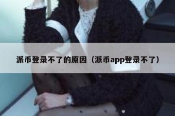 派币登录不了的原因（派币app登录不了）