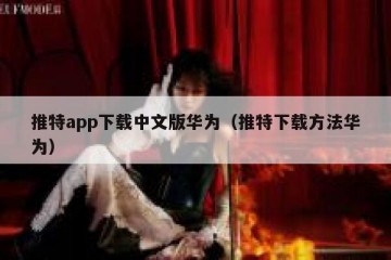 推特app下载中文版华为（推特下载方法华为）