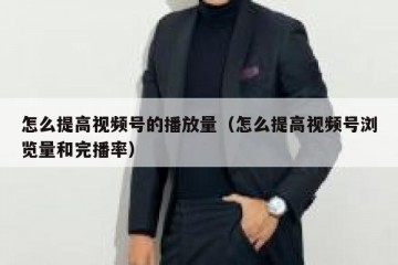 怎么提高视频号的播放量（怎么提高视频号浏览量和完播率）