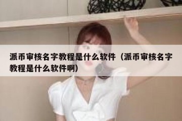 派币审核名字教程是什么软件（派币审核名字教程是什么软件啊）