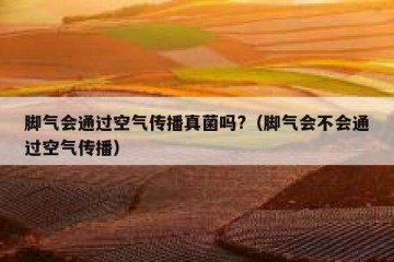 脚气会通过空气传播真菌吗?（脚气会不会通过空气传播）