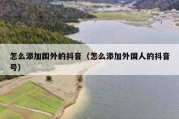 怎么添加国外的抖音（怎么添加外国人的抖音号）