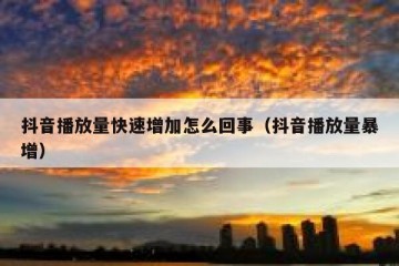 抖音播放量快速增加怎么回事（抖音播放量暴增）