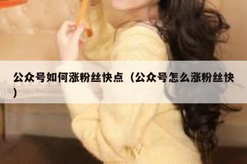 公众号如何涨粉丝快点（公众号怎么涨粉丝快）