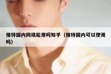 推特国内网络能用吗知乎（推特国内可以使用吗）