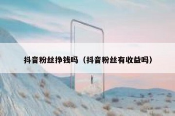 抖音粉丝挣钱吗（抖音粉丝有收益吗）