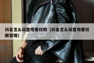抖音怎么设置观看权限（抖音怎么设置观看权限管理）