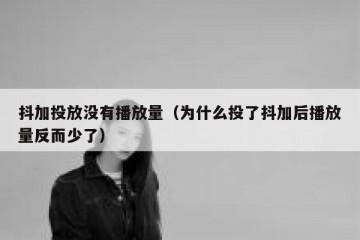 抖加投放没有播放量（为什么投了抖加后播放量反而少了）