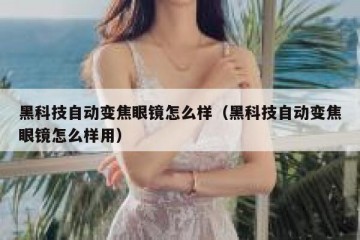 黑科技自动变焦眼镜怎么样（黑科技自动变焦眼镜怎么样用）