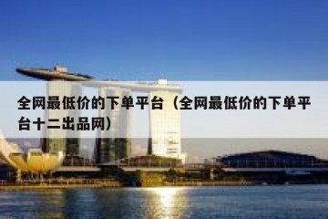 全网最低价的下单平台（全网最低价的下单平台十二出品网）