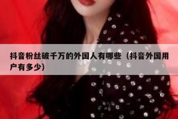 抖音粉丝破千万的外国人有哪些（抖音外国用户有多少）