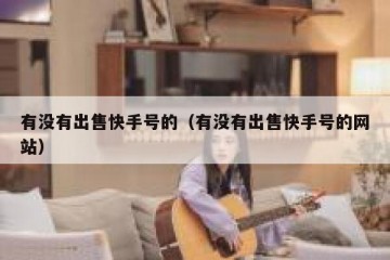 有没有出售快手号的（有没有出售快手号的网站）