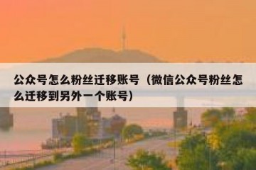 公众号怎么粉丝迁移账号（微信公众号粉丝怎么迁移到另外一个账号）