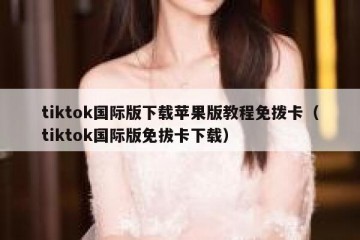 tiktok国际版下载苹果版教程免拨卡（tiktok国际版免拔卡下载）