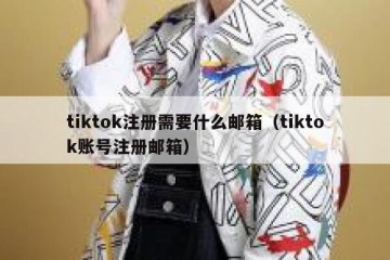 tiktok注册需要什么邮箱（tiktok账号注册邮箱）