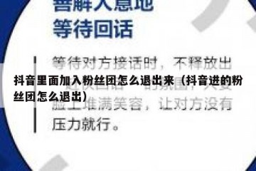 抖音里面加入粉丝团怎么退出来（抖音进的粉丝团怎么退出）