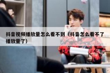 抖音视频播放量怎么看不到（抖音怎么看不了播放量了）