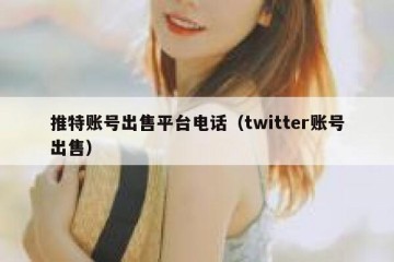 推特账号出售平台电话（twitter账号出售）