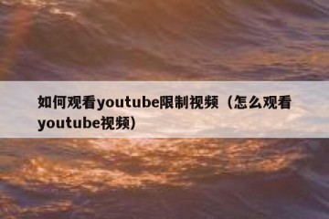 如何观看youtube限制视频（怎么观看youtube视频）