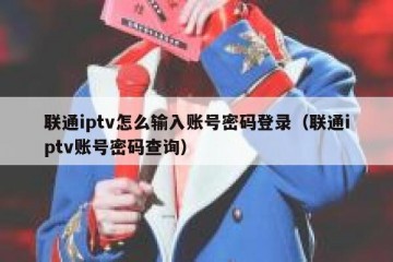 联通iptv怎么输入账号密码登录（联通iptv账号密码查询）