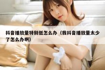 抖音播放量特别低怎么办（我抖音播放量太少了怎么办啊）