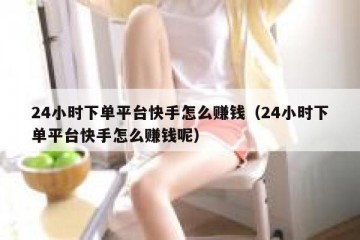 24小时下单平台快手怎么赚钱（24小时下单平台快手怎么赚钱呢）