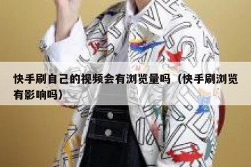 快手刷自己的视频会有浏览量吗（快手刷浏览有影响吗）