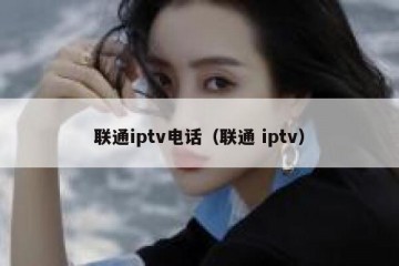 联通iptv电话（联通 iptv）