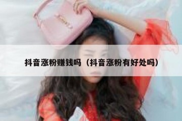 抖音涨粉赚钱吗（抖音涨粉有好处吗）