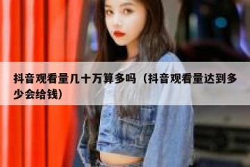 抖音观看量几十万算多吗（抖音观看量达到多少会给钱）