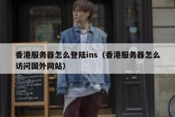 香港服务器怎么登陆ins（香港服务器怎么访问国外网站）