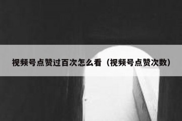 视频号点赞过百次怎么看（视频号点赞次数）