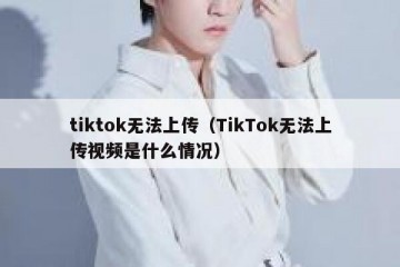tiktok无法上传（TikTok无法上传视频是什么情况）