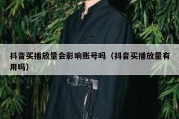 抖音买播放量会影响账号吗（抖音买播放量有用吗）