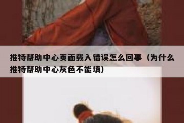 推特帮助中心页面载入错误怎么回事（为什么推特帮助中心灰色不能填）