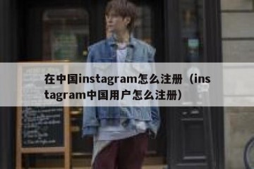 在中国instagram怎么注册（instagram中国用户怎么注册）