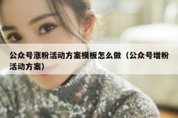 公众号涨粉活动方案模板怎么做（公众号增粉活动方案）