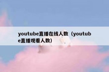 youtube直播在线人数（youtube直播观看人数）