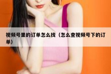 视频号里的订单怎么找（怎么查视频号下的订单）