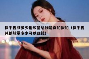 快手视频多少播放量给钱是真的假的（快手视频播放量多少可以赚钱）
