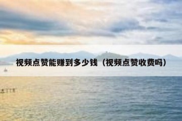 视频点赞能赚到多少钱（视频点赞收费吗）