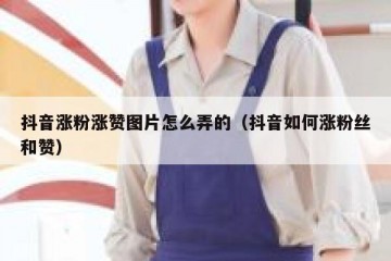 抖音涨粉涨赞图片怎么弄的（抖音如何涨粉丝和赞）