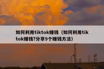 如何利用tiktok赚钱（如何利用tiktok赚钱?分享9个赚钱方法）
