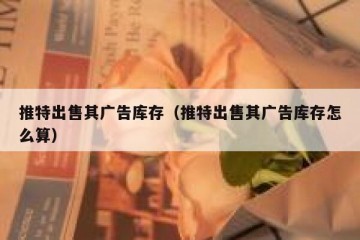 推特出售其广告库存（推特出售其广告库存怎么算）